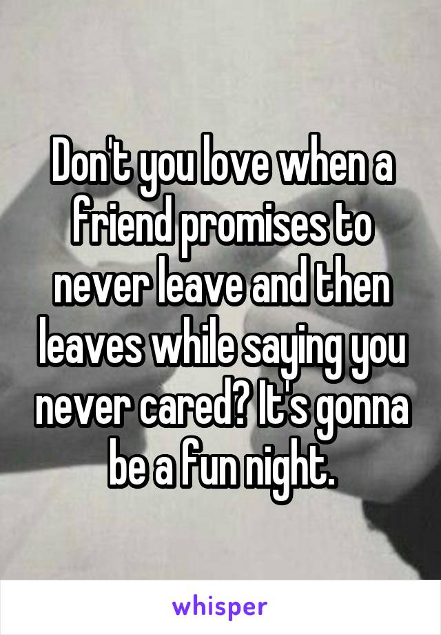 Don't you love when a friend promises to never leave and then leaves while saying you never cared? It's gonna be a fun night.