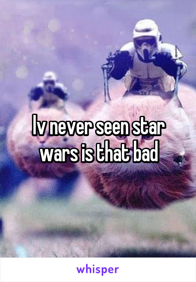 Iv never seen star wars is that bad