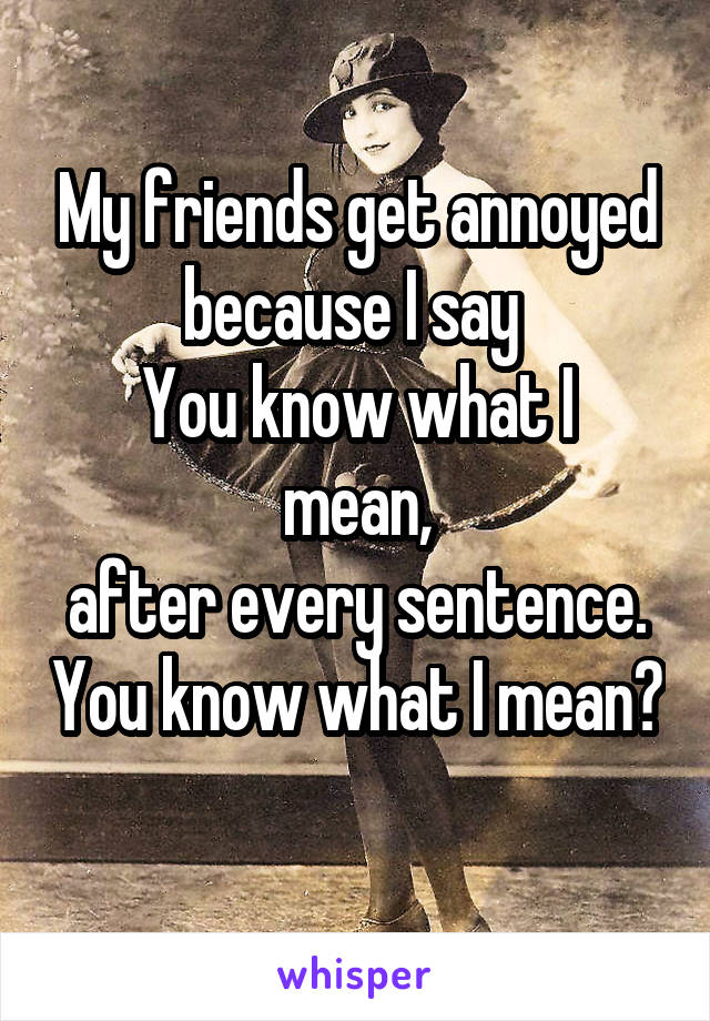 My friends get annoyed because I say 
You know what I mean,
after every sentence. You know what I mean? 