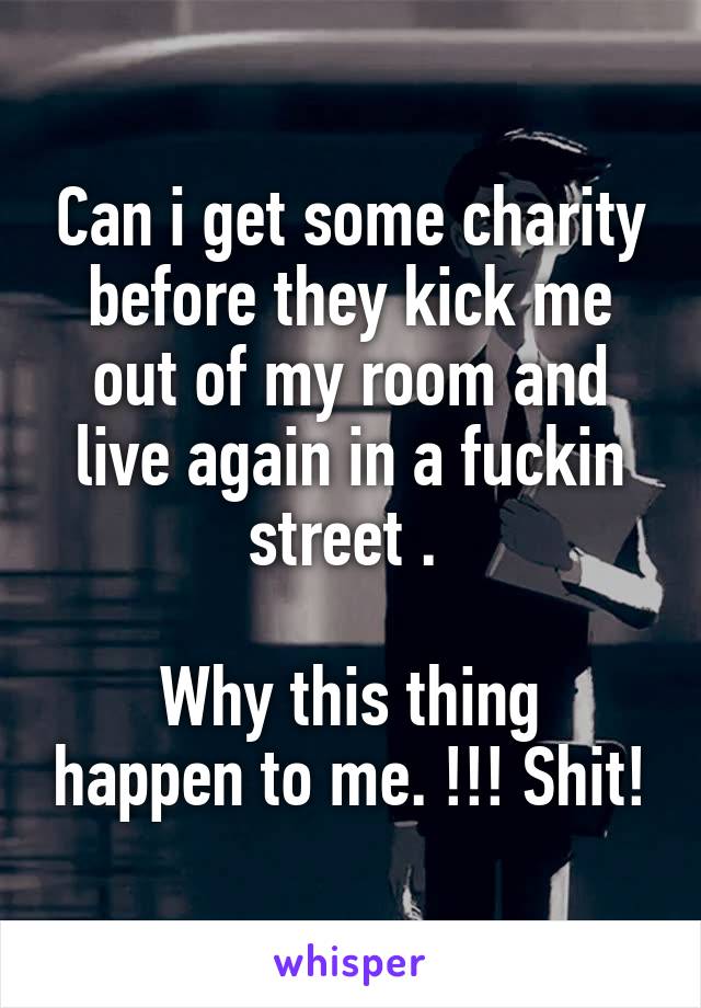 Can i get some charity before they kick me out of my room and live again in a fuckin street . 

Why this thing happen to me. !!! Shit!