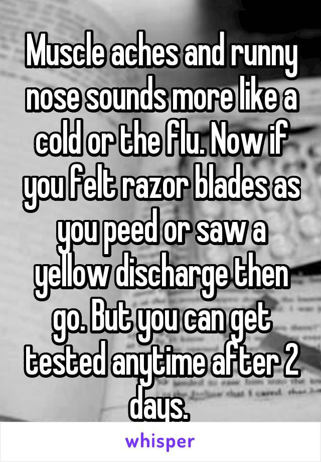 Muscle aches and runny nose sounds more like a cold or the flu. Now if you felt razor blades as you peed or saw a yellow discharge then go. But you can get tested anytime after 2 days. 
