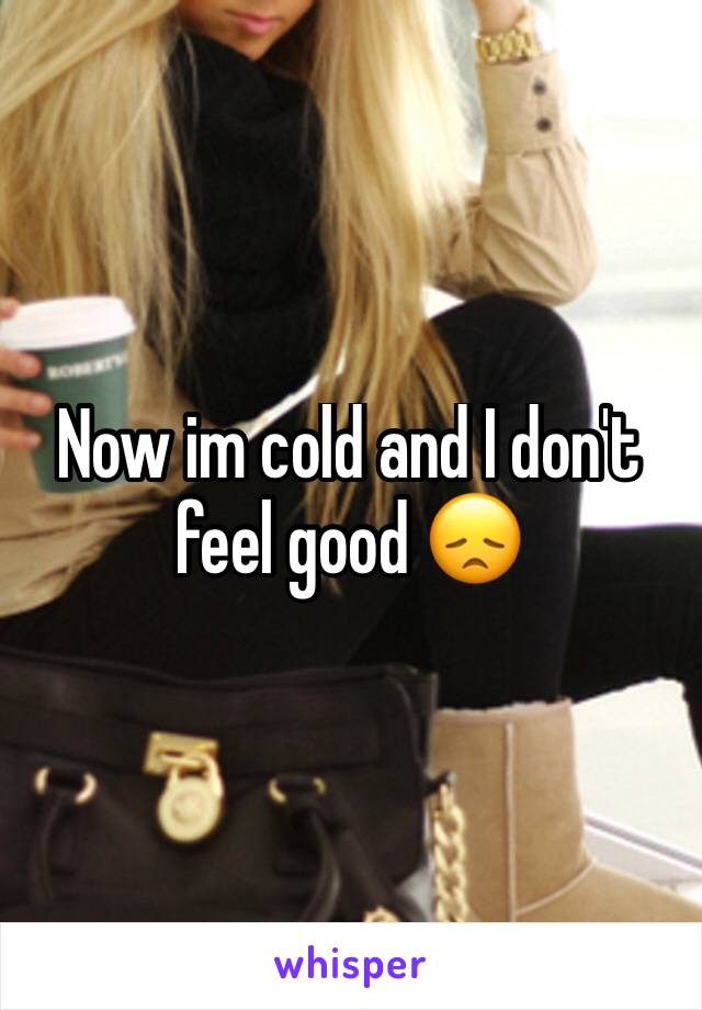 Now im cold and I don't feel good 😞