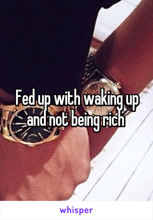 Fed up with waking up and not being rich 