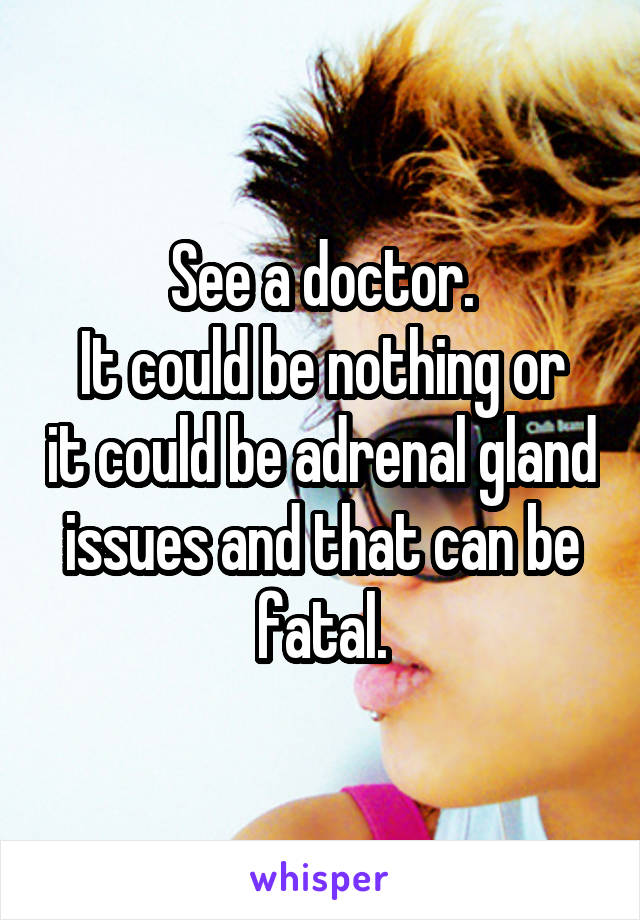 See a doctor.
It could be nothing or it could be adrenal gland issues and that can be fatal.
