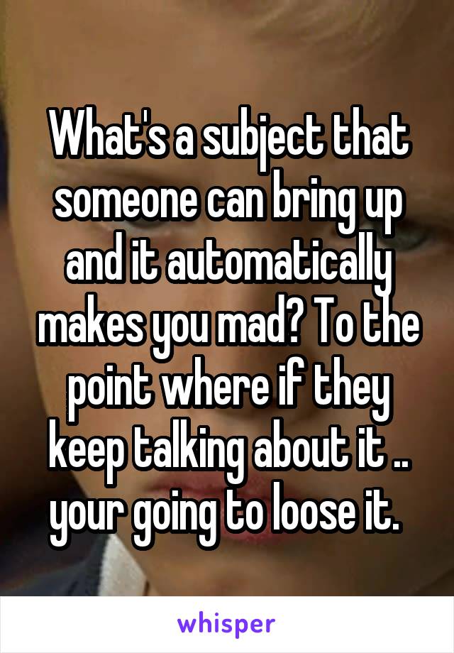 What's a subject that someone can bring up and it automatically makes you mad? To the point where if they keep talking about it .. your going to loose it. 