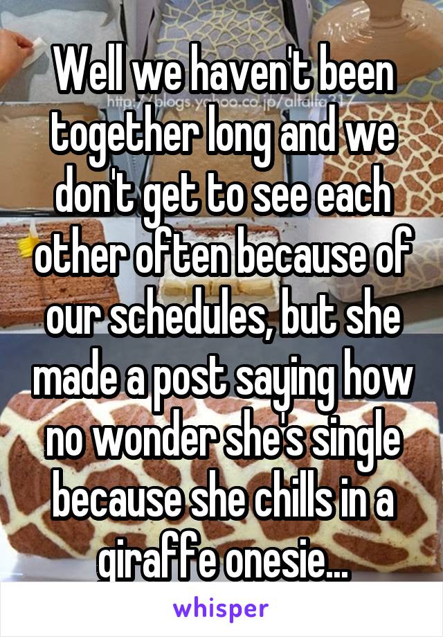 Well we haven't been together long and we don't get to see each other often because of our schedules, but she made a post saying how no wonder she's single because she chills in a giraffe onesie...