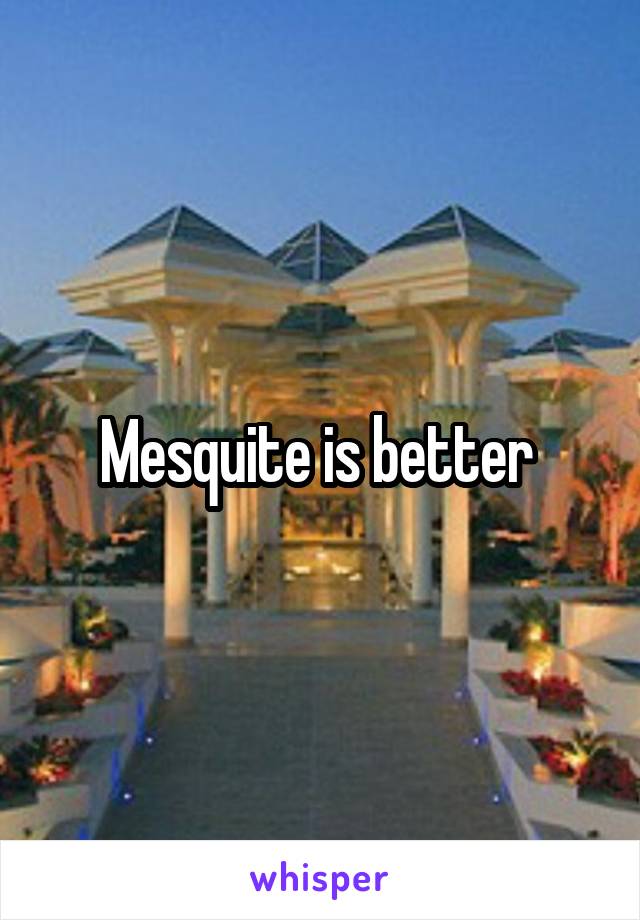 Mesquite is better 