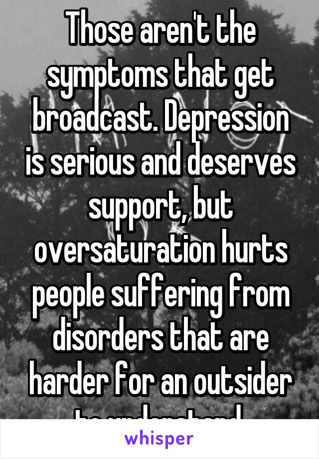 Those aren't the symptoms that get broadcast. Depression is serious and deserves support, but oversaturation hurts people suffering from disorders that are harder for an outsider to understand.