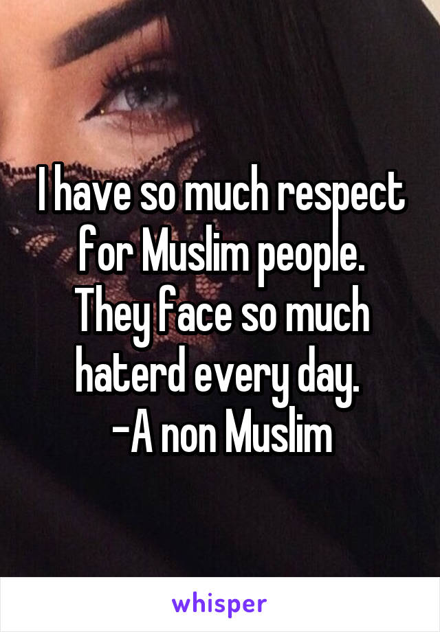 I have so much respect for Muslim people.
They face so much haterd every day. 
-A non Muslim