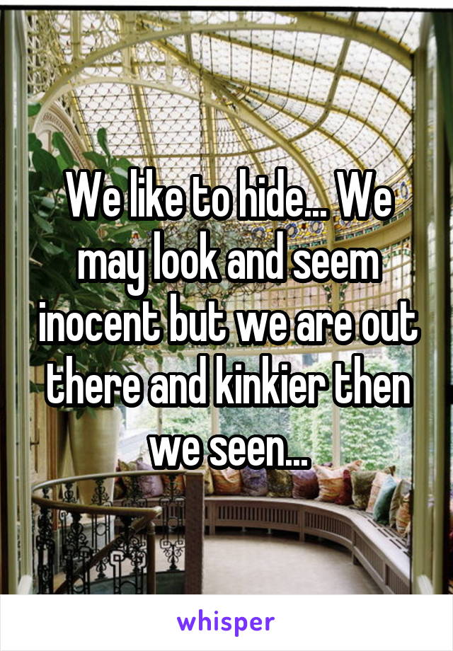 We like to hide... We may look and seem inocent but we are out there and kinkier then we seen...