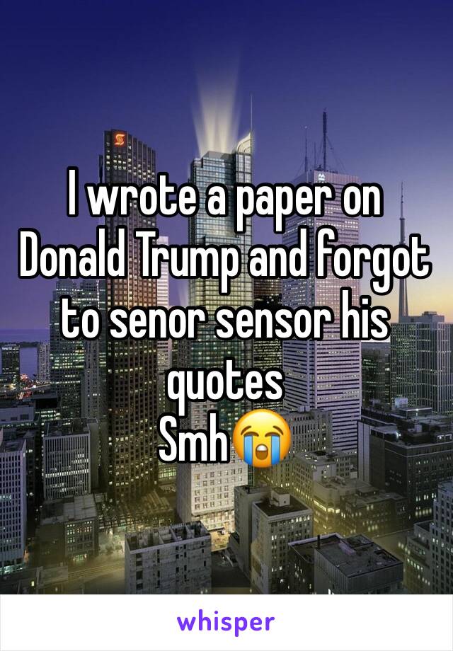 I wrote a paper on Donald Trump and forgot to senor sensor his quotes
Smh😭