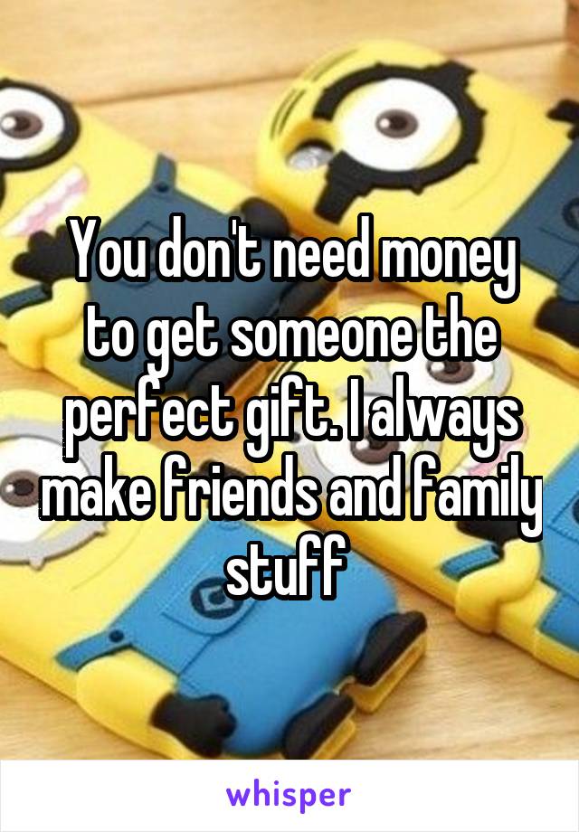 You don't need money to get someone the perfect gift. I always make friends and family stuff 