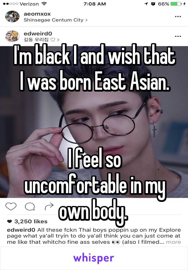 I'm black I and wish that I was born East Asian.


I feel so uncomfortable in my own body. 