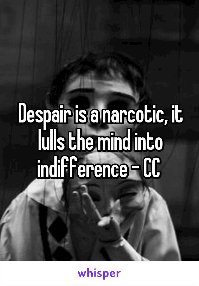 Despair is a narcotic, it lulls the mind into indifference - CC 