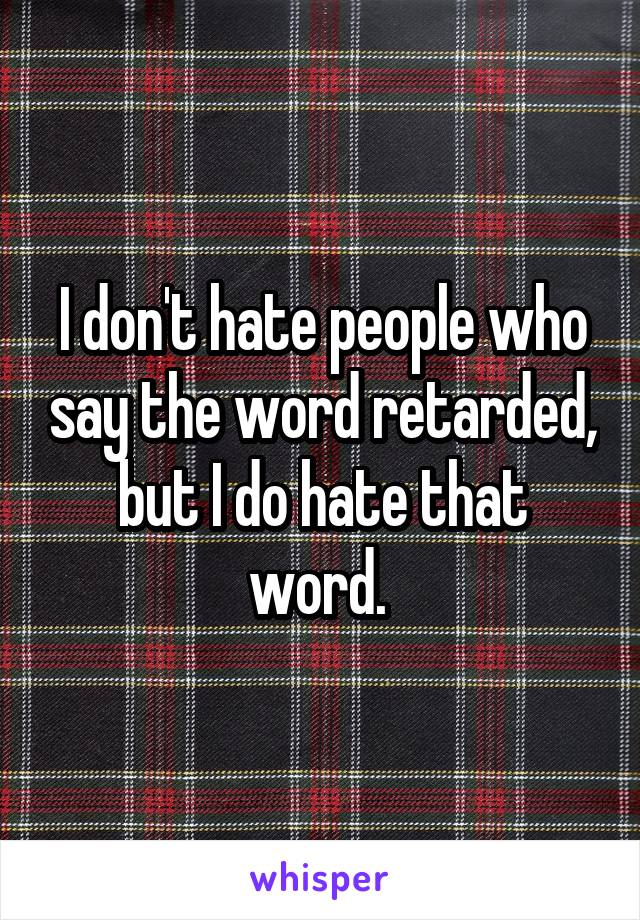 I don't hate people who say the word retarded, but I do hate that word. 