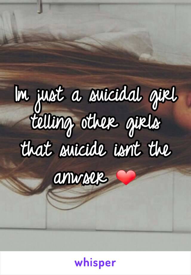 Im just a suicidal girl telling other girls that suicide isnt the anwser ❤