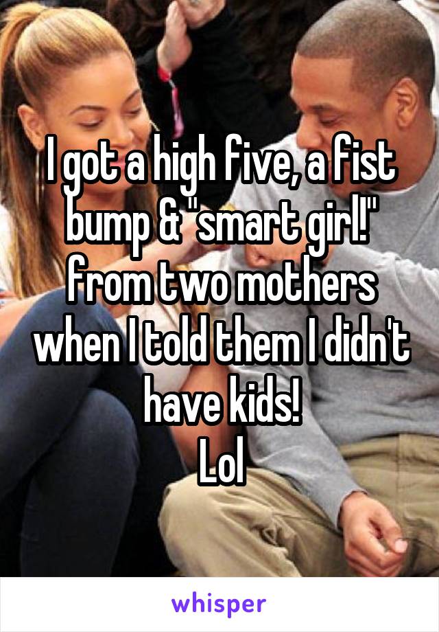 I got a high five, a fist bump & "smart girl!" from two mothers when I told them I didn't have kids!
Lol