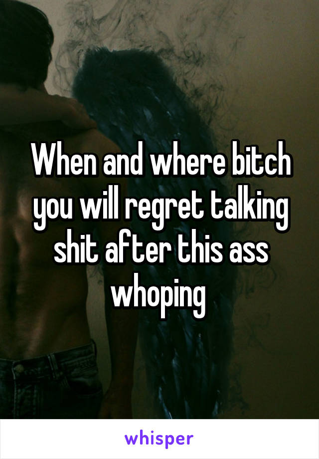 When and where bitch you will regret talking shit after this ass whoping 