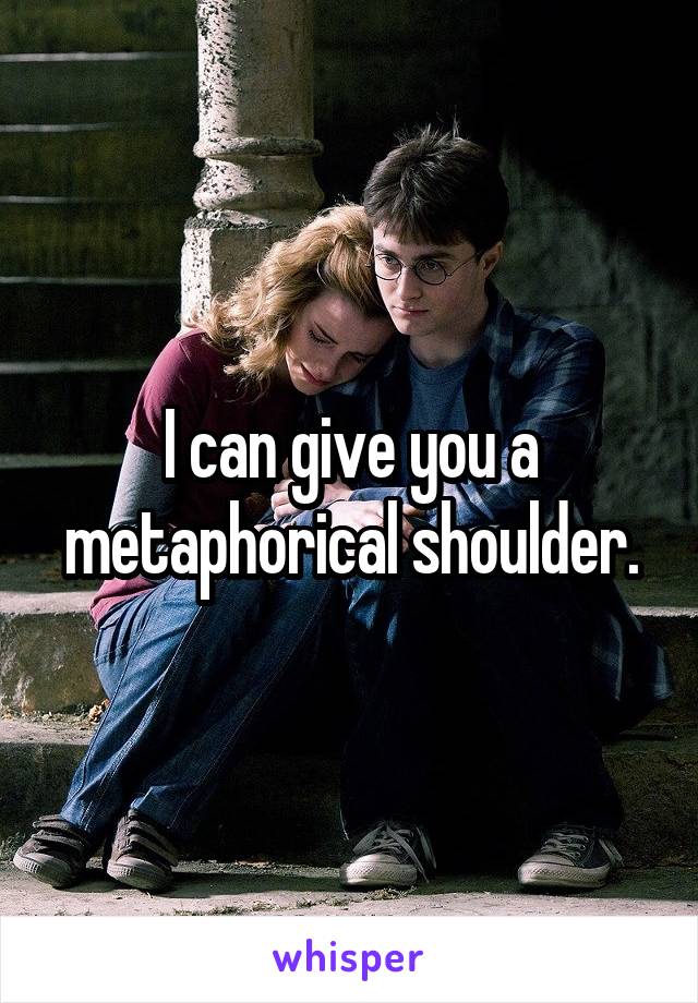 I can give you a metaphorical shoulder.