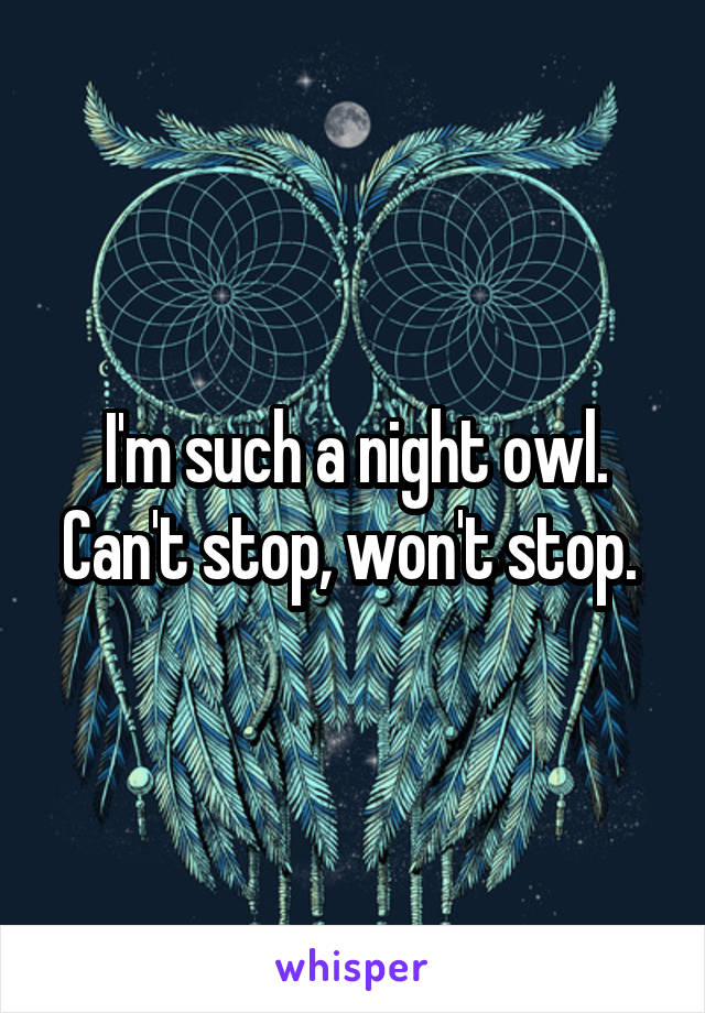 I'm such a night owl. Can't stop, won't stop. 