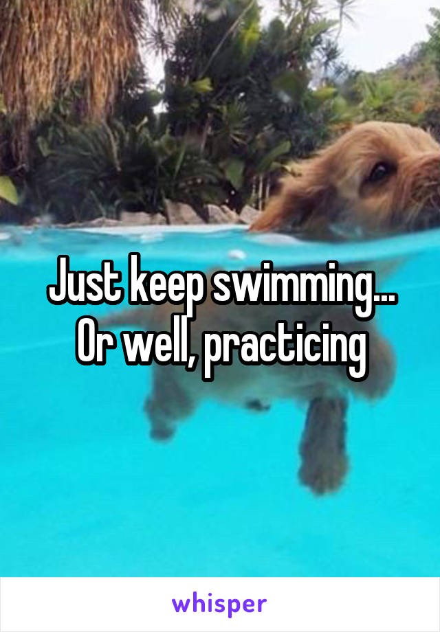 Just keep swimming... Or well, practicing