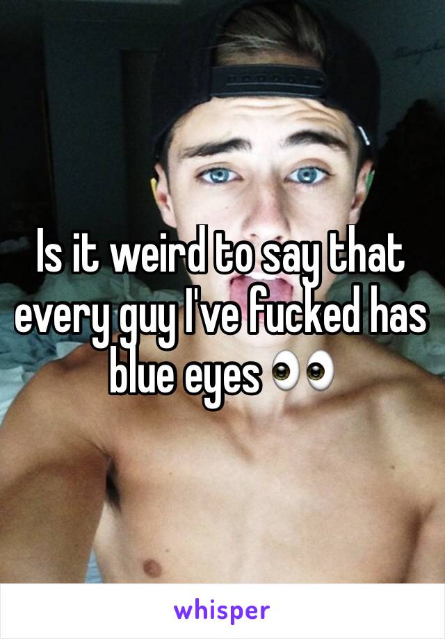 Is it weird to say that every guy I've fucked has blue eyes 👀