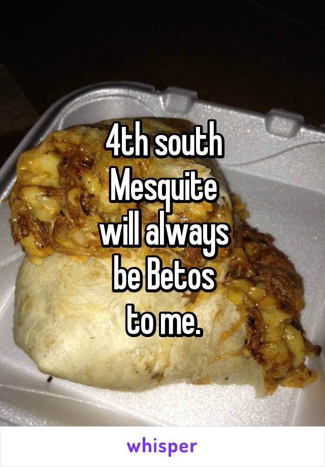 4th south
Mesquite
will always
be Betos
to me.