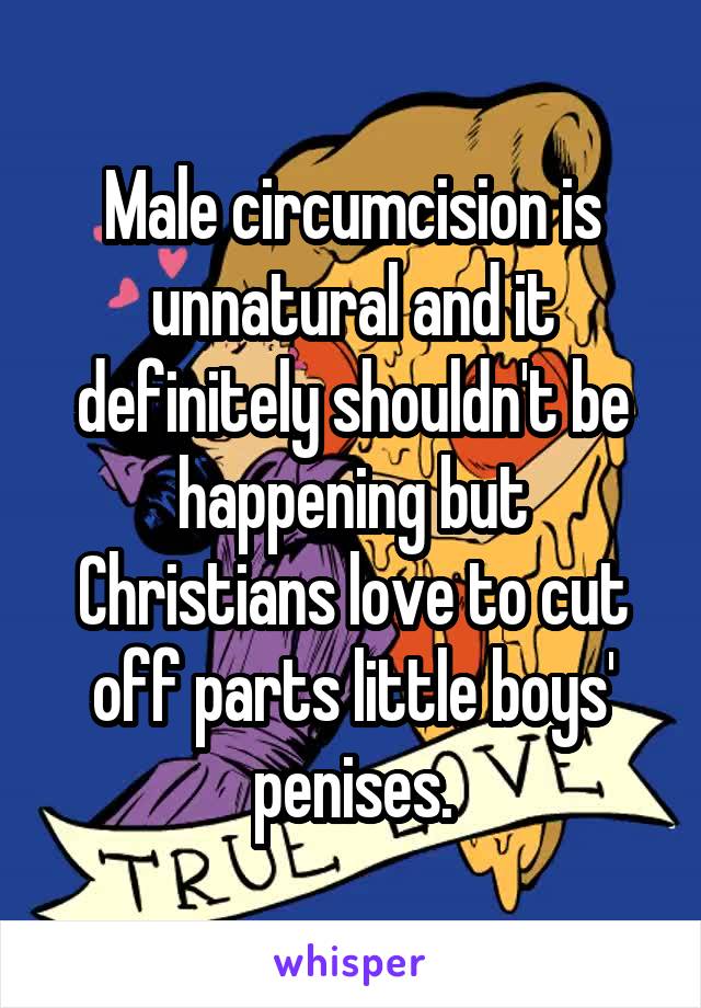Male circumcision is unnatural and it definitely shouldn't be happening but Christians love to cut off parts little boys' penises.