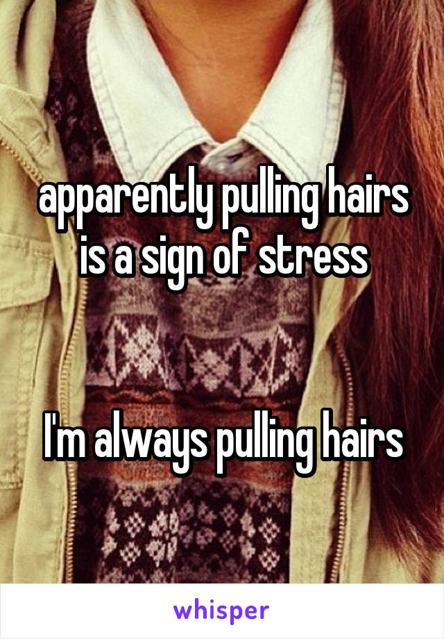 apparently pulling hairs is a sign of stress


I'm always pulling hairs