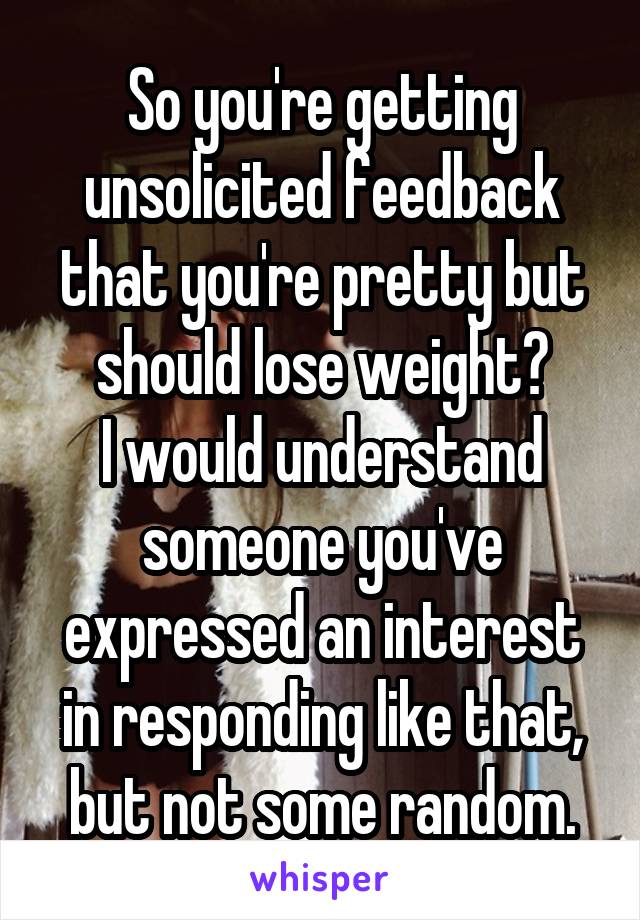 So you're getting unsolicited feedback that you're pretty but should lose weight?
I would understand someone you've expressed an interest in responding like that, but not some random.