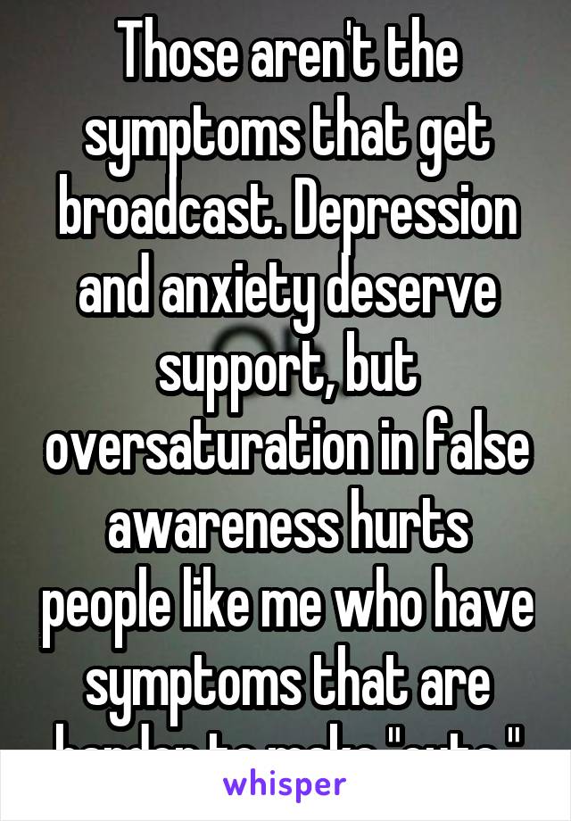 Those aren't the symptoms that get broadcast. Depression and anxiety deserve support, but oversaturation in false awareness hurts people like me who have symptoms that are harder to make "cute."