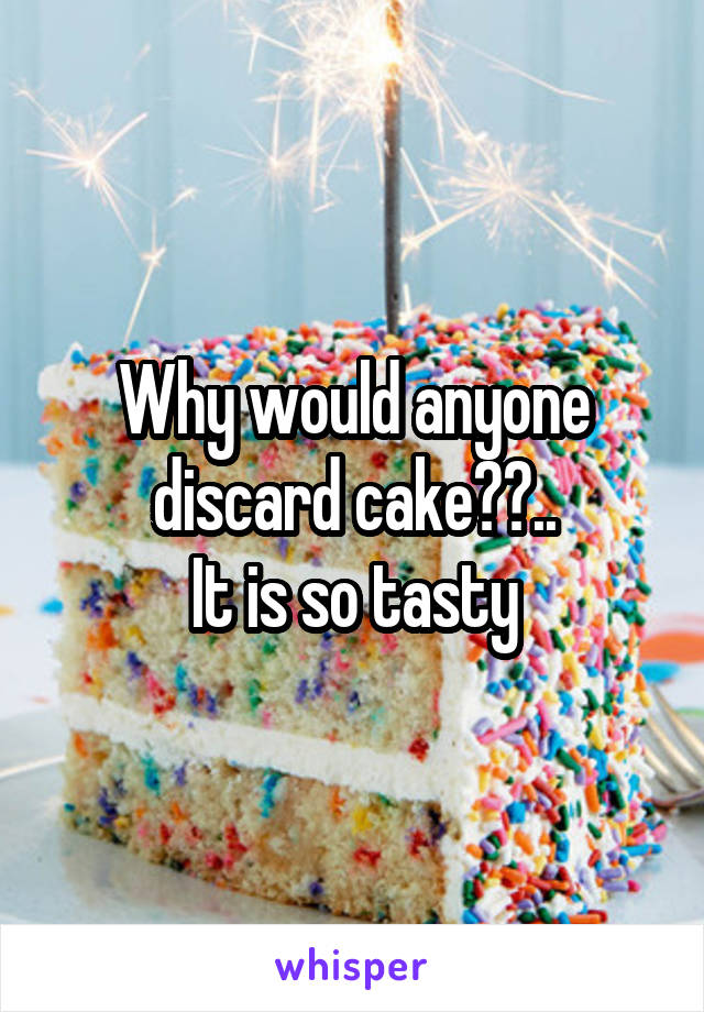 Why would anyone discard cake??..
It is so tasty