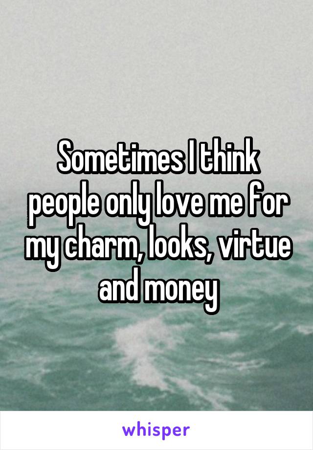 Sometimes I think people only love me for my charm, looks, virtue and money