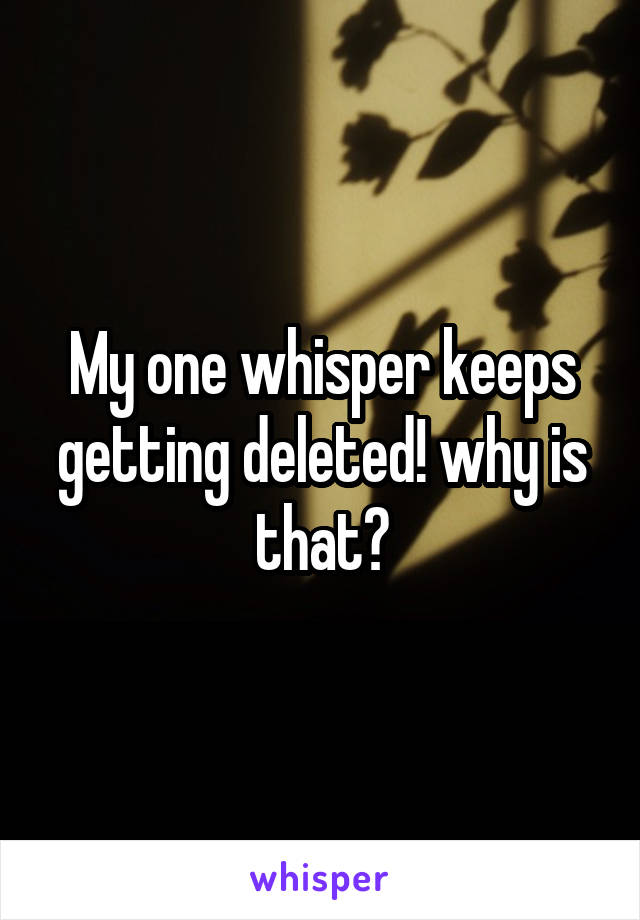 My one whisper keeps getting deleted! why is that?