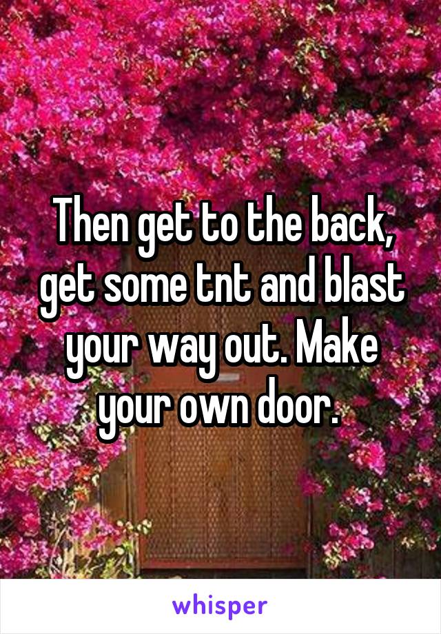 Then get to the back, get some tnt and blast your way out. Make your own door. 