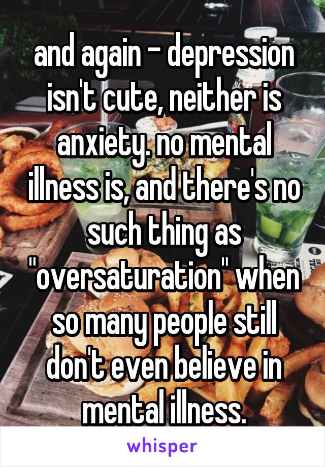 and again - depression isn't cute, neither is anxiety. no mental illness is, and there's no such thing as "oversaturation" when so many people still don't even believe in mental illness.