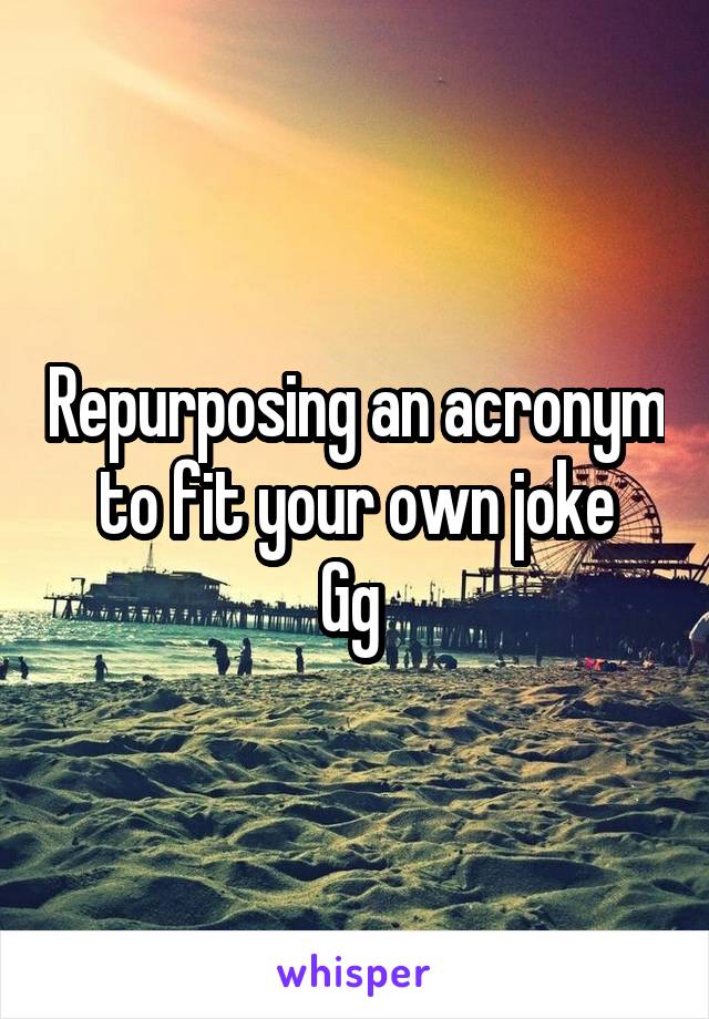 Repurposing an acronym to fit your own joke
Gg 