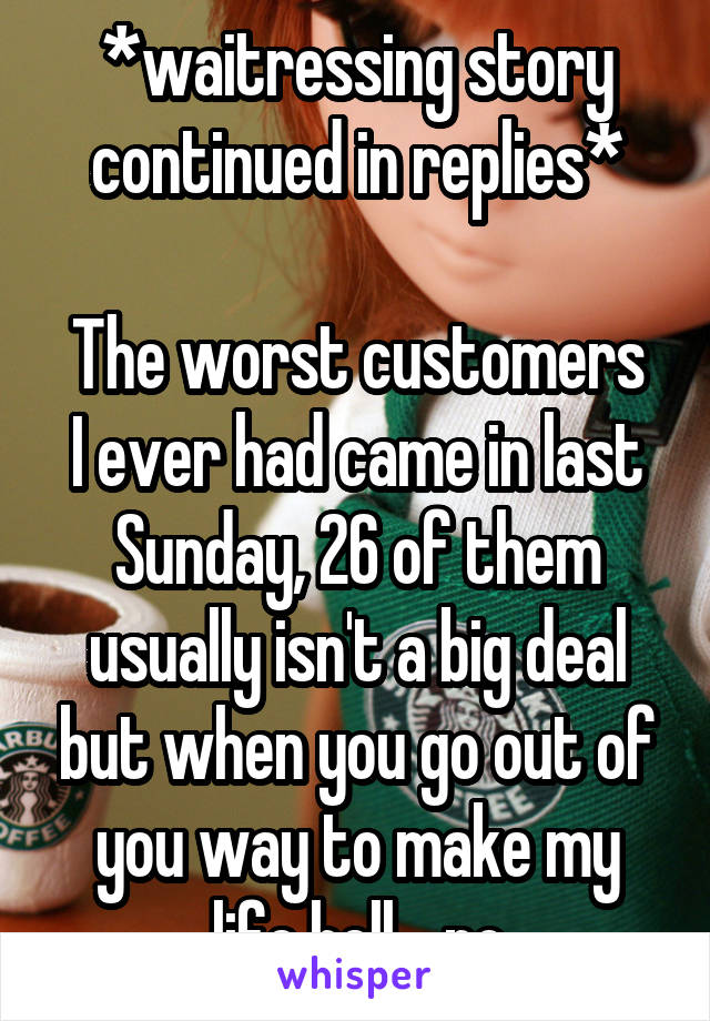 *waitressing story continued in replies*

The worst customers I ever had came in last Sunday, 26 of them usually isn't a big deal but when you go out of you way to make my life hell... no