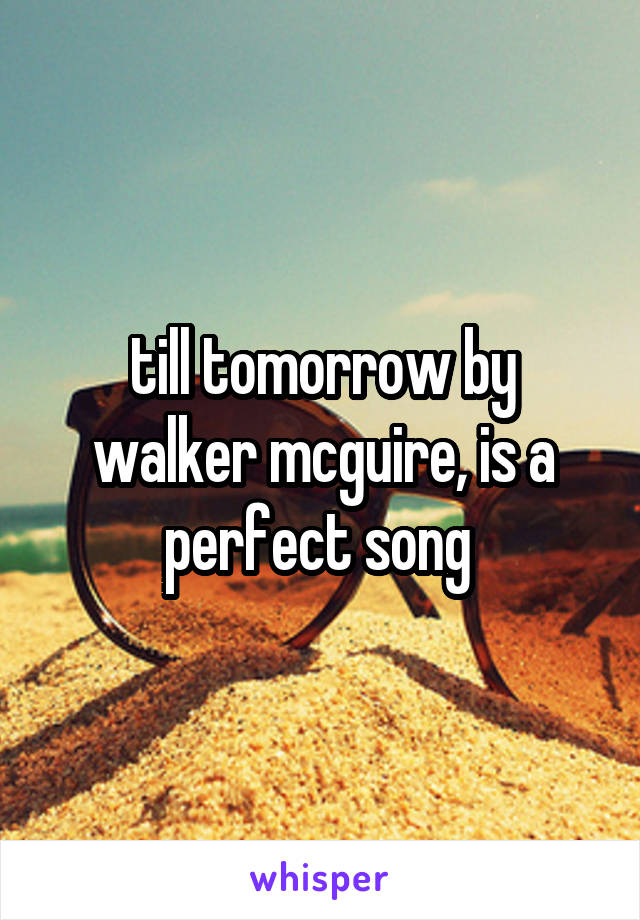 till tomorrow by walker mcguire, is a perfect song 