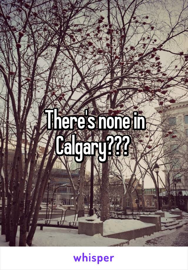 There's none in Calgary??? 