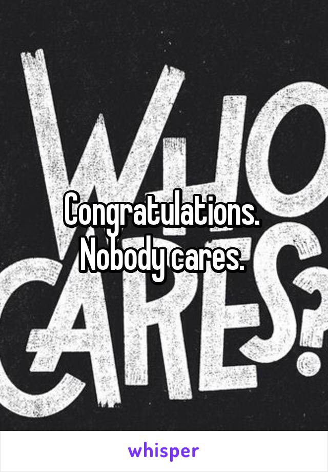 Congratulations.  Nobody cares. 