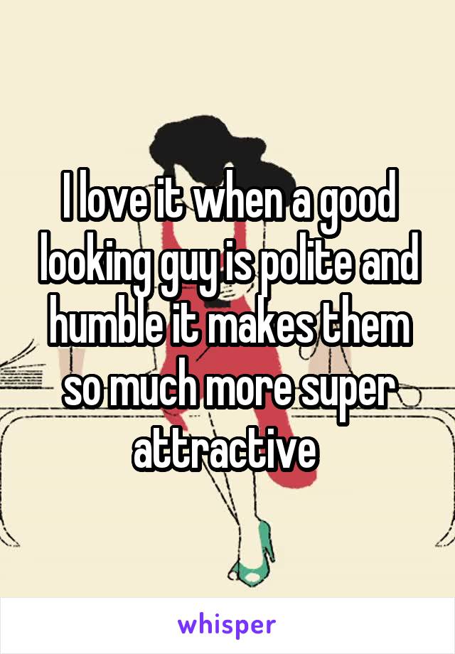I love it when a good looking guy is polite and humble it makes them so much more super attractive 