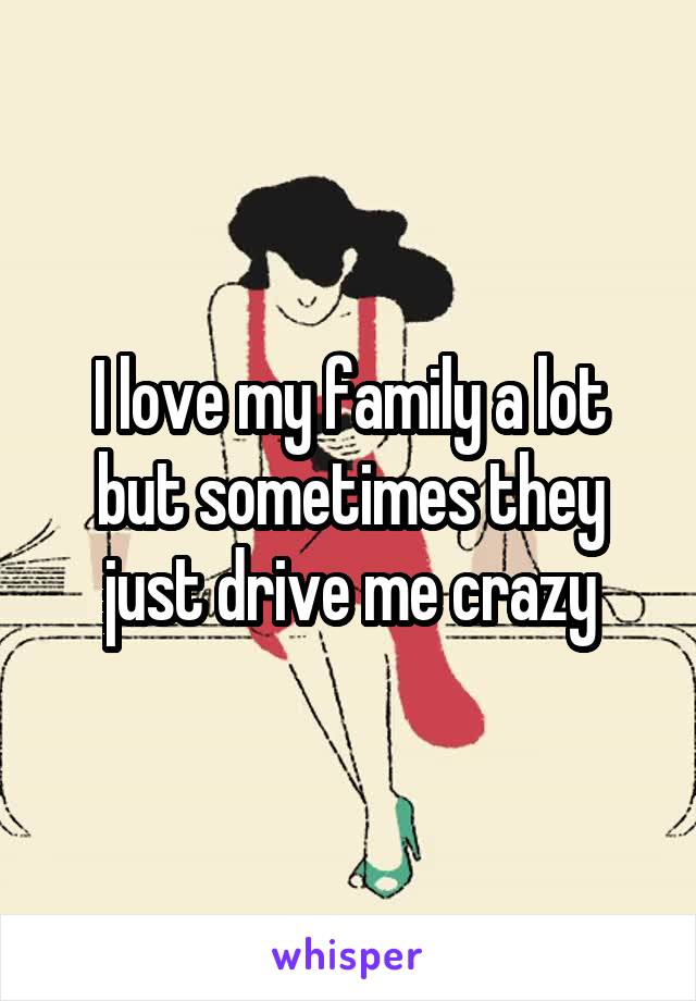 I love my family a lot but sometimes they just drive me crazy