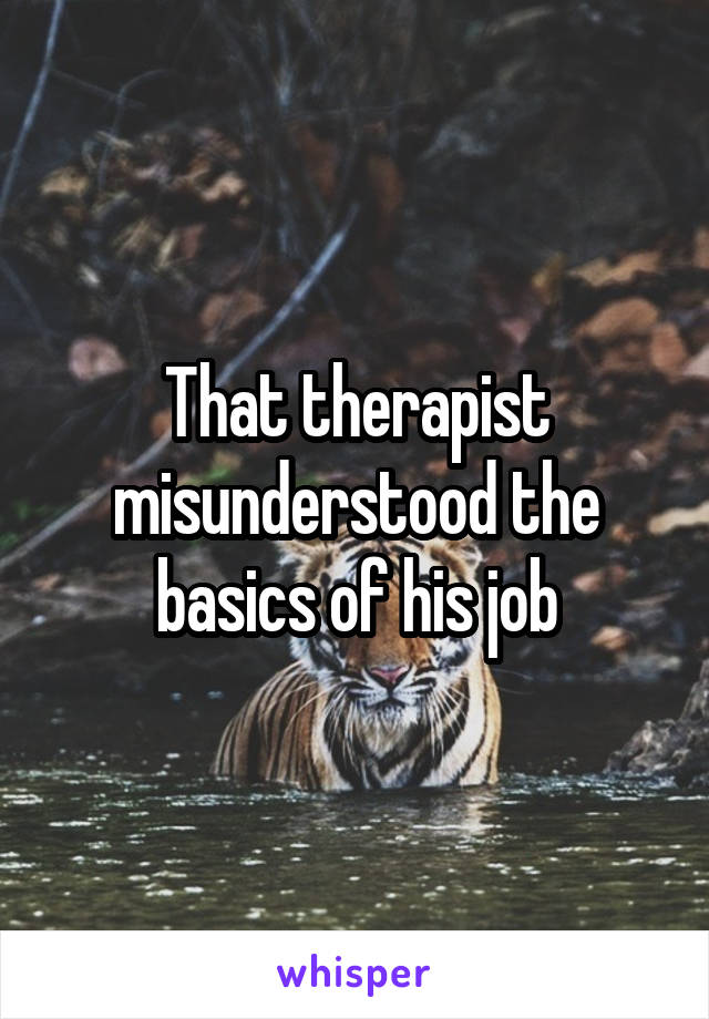 That therapist misunderstood the basics of his job