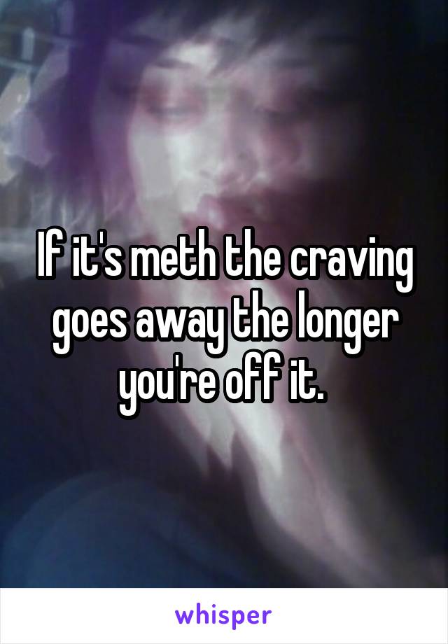 If it's meth the craving goes away the longer you're off it. 