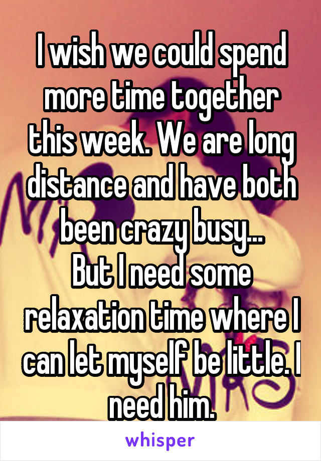 I wish we could spend more time together this week. We are long distance and have both been crazy busy...
But I need some relaxation time where I can let myself be little. I need him.