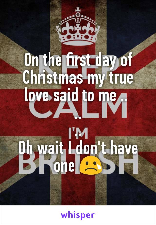 On the first day of Christmas my true love said to me .. 
..
..
Oh wait I don't have one 😢