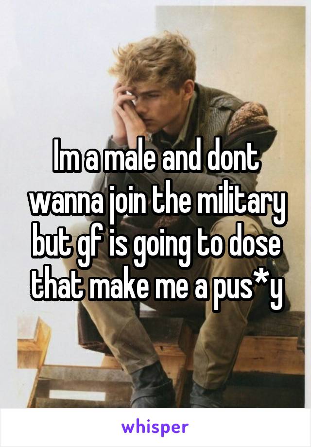 Im a male and dont wanna join the military but gf is going to dose that make me a pus*y