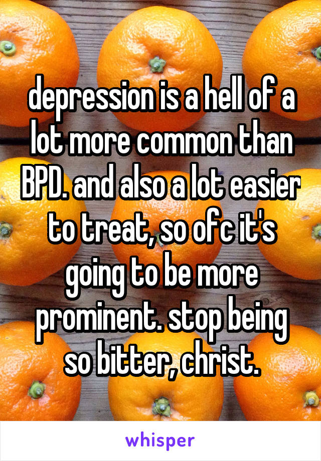 depression is a hell of a lot more common than BPD. and also a lot easier to treat, so ofc it's going to be more prominent. stop being so bitter, christ.