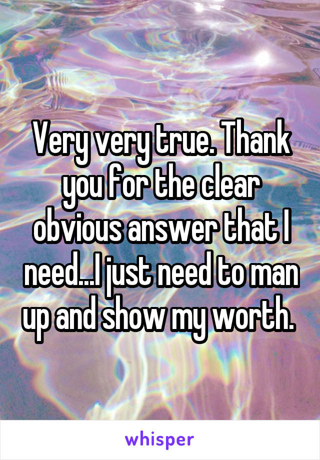 Very very true. Thank you for the clear obvious answer that I need...I just need to man up and show my worth. 